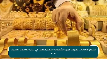 أسعار صادمة.. تغيرات كبيرة تشهدها أسعار الذهب في بداية تعاملات السبت 27 – 9